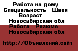 Работа на дому › Специальность ­ Швея › Возраст ­ 42 - Новосибирская обл. Работа » Резюме   . Новосибирская обл.